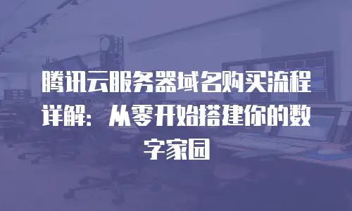 腾讯云服务器域名购买流程详解：从零开始搭建你的数字家园