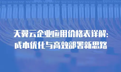 天翼云企业应用价格表详解：成本优化与高效部署新思路