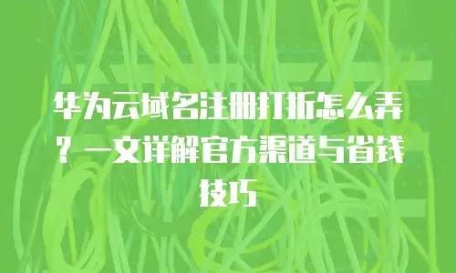 华为云域名注册打折怎么弄？一文详解官方渠道与省钱技巧