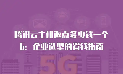 腾讯云主机返点多少钱一个G：企业选型的省钱指南