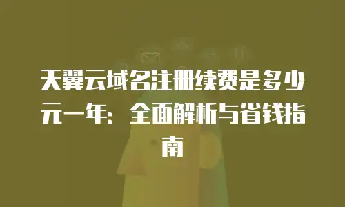 天翼云域名注册续费是多少元一年：全面解析与省钱指南