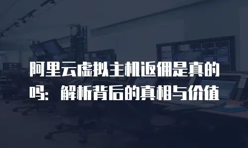 阿里云虚拟主机返佣是真的吗：解析背后的真相与价值