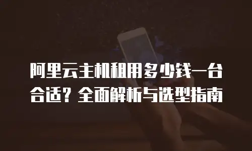 阿里云主机租用多少钱一台合适？全面解析与选型指南