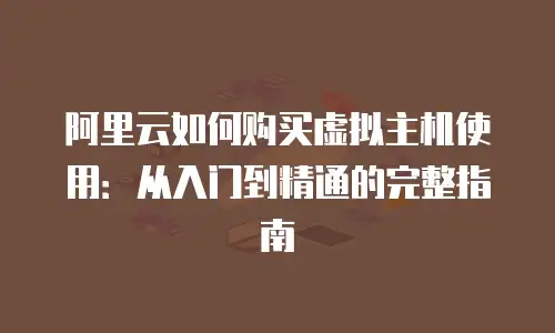 阿里云如何购买虚拟主机使用：从入门到精通的完整指南