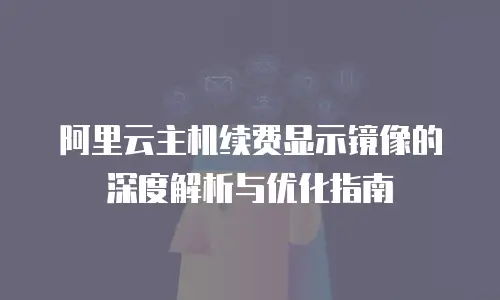 阿里云主机续费显示镜像的深度解析与优化指南