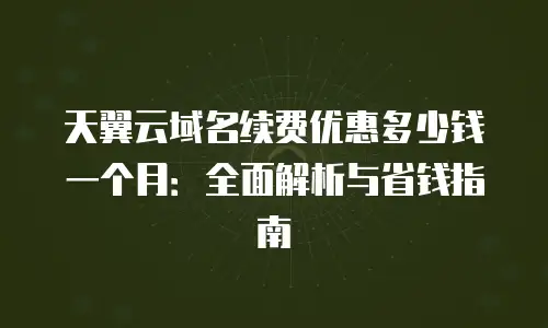 天翼云域名续费优惠多少钱一个月：全面解析与省钱指南