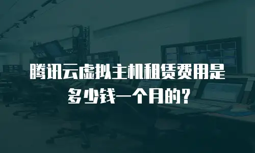腾讯云虚拟主机租赁费用是多少钱一个月的？