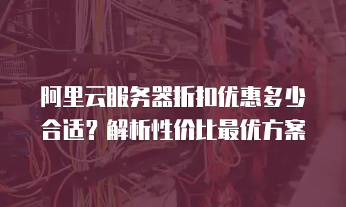 阿里云服务器折扣优惠多少合适？解析性价比最优方案