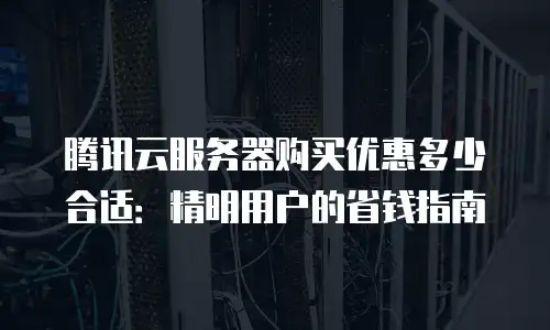 腾讯云服务器购买优惠多少合适：精明用户的省钱指南