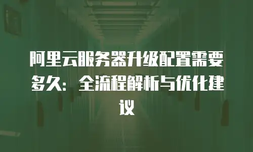 阿里云服务器升级配置需要多久：全流程解析与优化建议