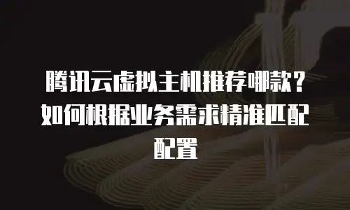 腾讯云虚拟主机推荐哪款？如何根据业务需求精准匹配配置