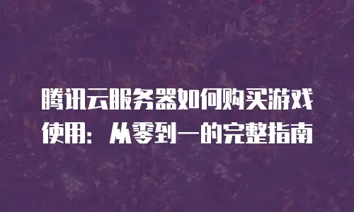 腾讯云服务器如何购买游戏使用：从零到一的完整指南