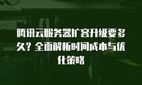腾讯云服务器扩容升级要多久？全面解析时间成本与优化策略