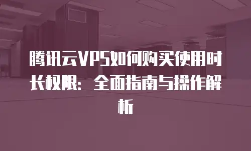 腾讯云VPS如何购买使用时长权限：全面指南与操作解析