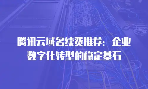 腾讯云域名续费推荐：企业数字化转型的稳定基石