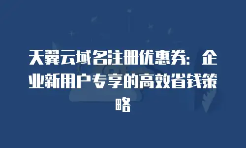 天翼云域名注册优惠券：企业新用户专享的高效省钱策略
