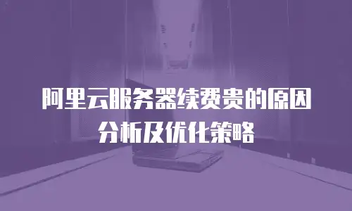 阿里云服务器续费贵的原因分析及优化策略