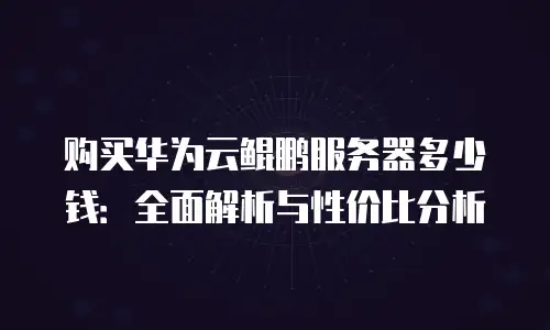 购买华为云鲲鹏服务器多少钱：全面解析与性价比分析