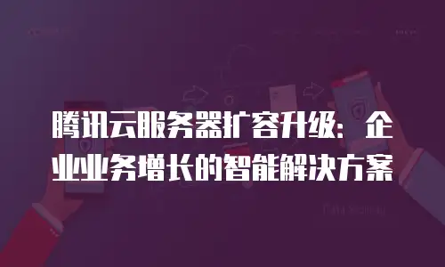 腾讯云服务器扩容升级：企业业务增长的智能解决方案