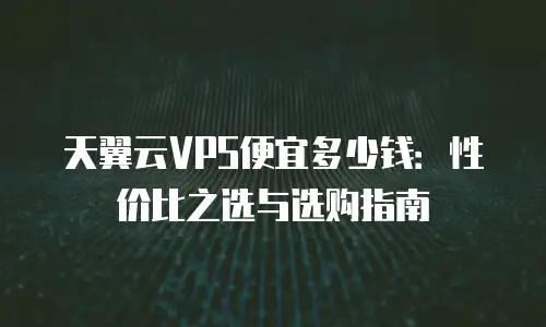 天翼云VPS便宜多少钱：性价比之选与选购指南