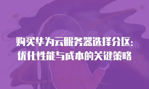 购买华为云服务器选择分区：优化性能与成本的关键策略