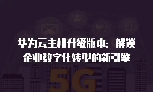 华为云主机升级版本：解锁企业数字化转型的新引擎