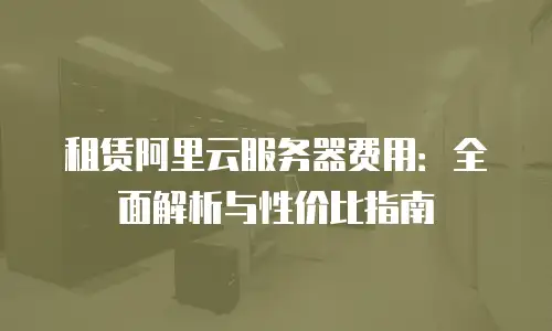 租赁阿里云服务器费用：全面解析与性价比指南