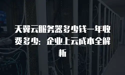 天翼云服务器多少钱一年收费多少：企业上云成本全解析