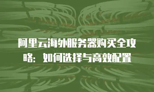 阿里云海外服务器购买全攻略：如何选择与高效配置