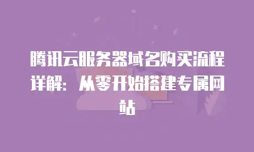 腾讯云服务器域名购买流程详解：从零开始搭建专属网站