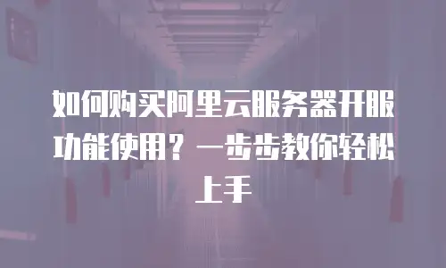 如何购买阿里云服务器开服功能使用？一步步教你轻松上手