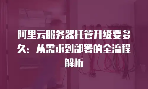 阿里云服务器托管升级要多久：从需求到部署的全流程解析