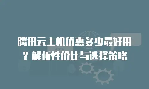 腾讯云主机优惠多少最好用？解析性价比与选择策略