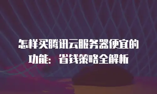 怎样买腾讯云服务器便宜的功能：省钱策略全解析