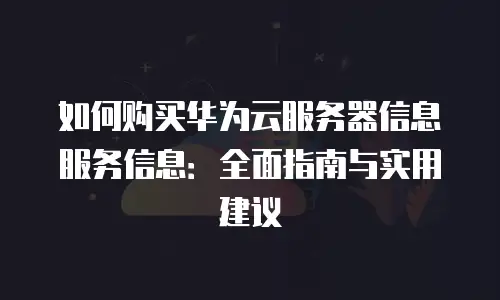如何购买华为云服务器信息服务信息：全面指南与实用建议
