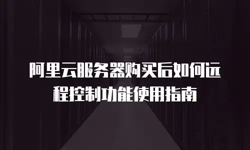 阿里云服务器购买后如何远程控制功能使用指南
