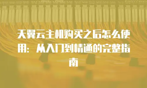 天翼云主机购买之后怎么使用：从入门到精通的完整指南
