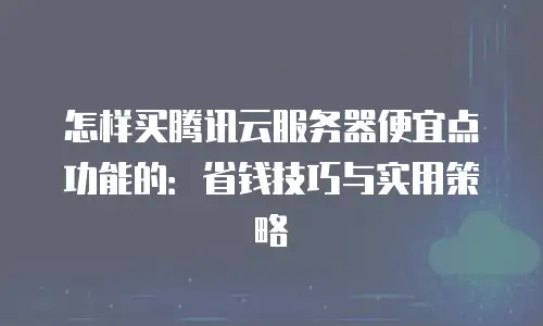 怎样买腾讯云服务器便宜点功能的：省钱技巧与实用策略