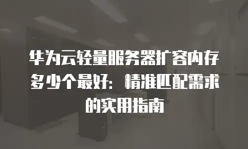 华为云轻量服务器扩容内存多少个最好：精准匹配需求的实用指南