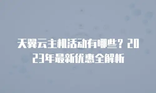天翼云主机活动有哪些？2023年最新优惠全解析