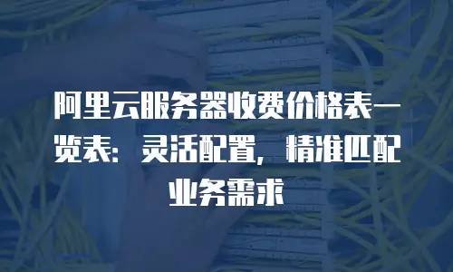 阿里云服务器收费价格表一览表：灵活配置，精准匹配业务需求
