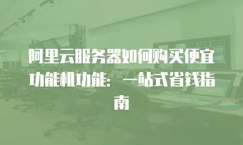 阿里云服务器如何购买便宜功能机功能：一站式省钱指南