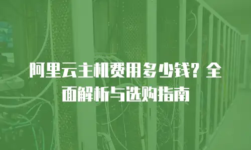 阿里云主机费用多少钱？全面解析与选购指南
