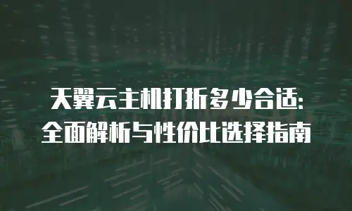 天翼云主机打折多少合适：全面解析与性价比选择指南