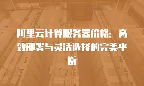 阿里云计算服务器价格：高效部署与灵活选择的完美平衡