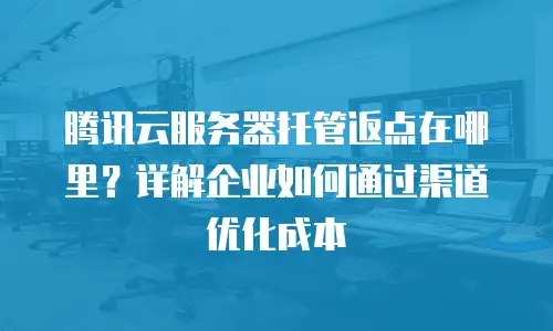 腾讯云服务器托管返点在哪里？详解企业如何通过渠道优化成本