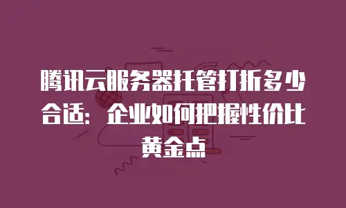 腾讯云服务器托管打折多少合适：企业如何把握性价比黄金点