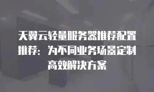 天翼云轻量服务器推荐配置推荐：为不同业务场景定制高效解决方案