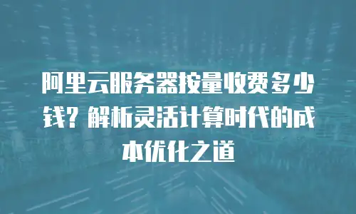 阿里云服务器按量收费多少钱？解析灵活计算时代的成本优化之道