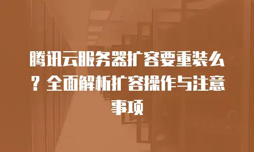 腾讯云服务器扩容要重装么？全面解析扩容操作与注意事项